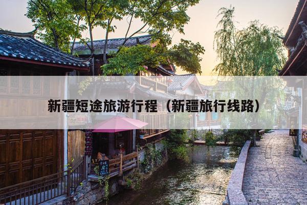 新疆短途旅游行程（新疆旅行线路）
