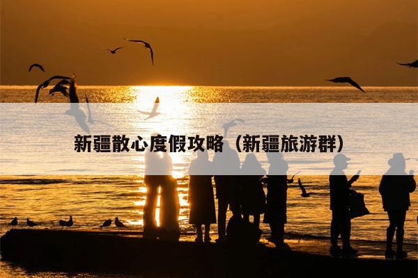新疆散心度假攻略（新疆旅游群）