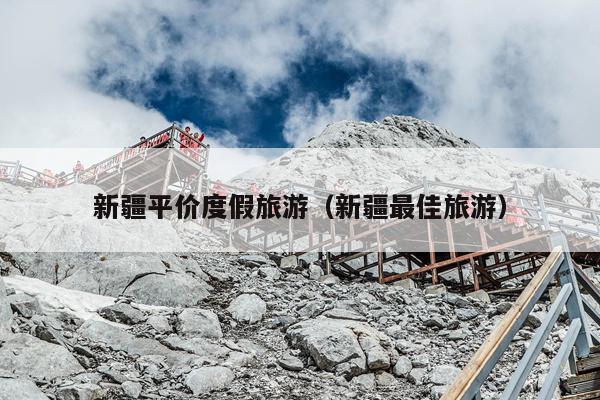 新疆平价度假旅游（新疆最佳旅游）