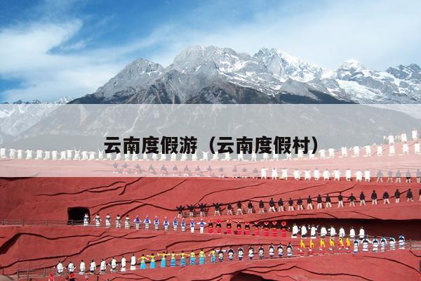 云南度假游（云南度假村）