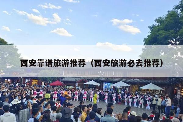 西安靠谱旅游推荐（西安旅游必去推荐）