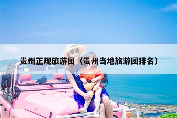贵州正规旅游团（贵州当地旅游团排名）