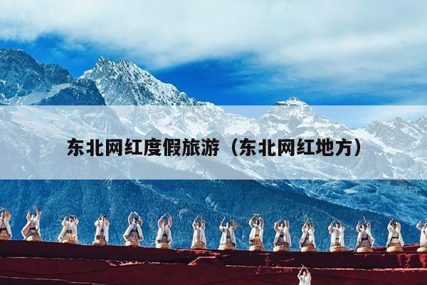 东北网红度假旅游（东北网红地方）