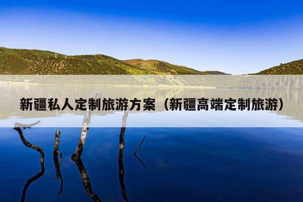 新疆私人定制旅游方案（新疆高端定制旅游）