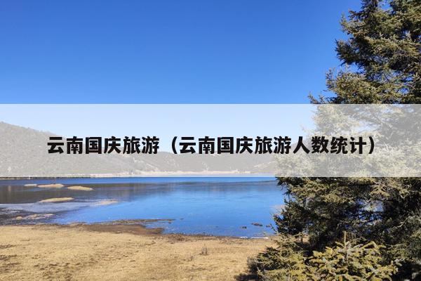 云南国庆旅游（云南国庆旅游人数统计）