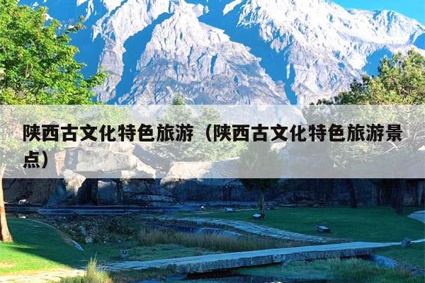 陕西古文化特色旅游（陕西古文化特色旅游景点）