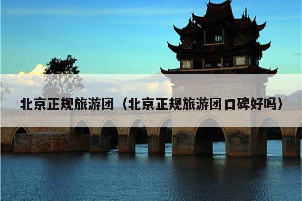 北京正规旅游团（北京正规旅游团口碑好吗）