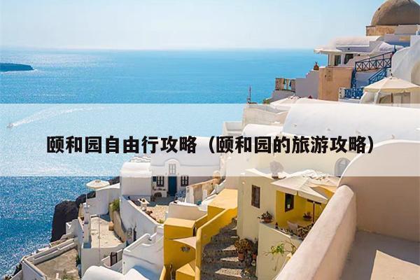 颐和园自由行攻略（颐和园的旅游攻略）
