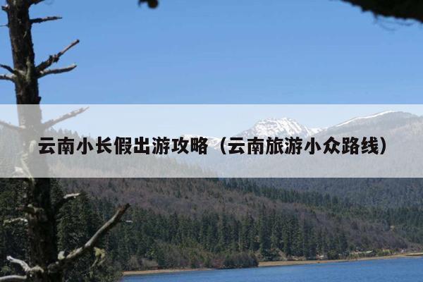 云南小长假出游攻略（云南旅游小众路线）