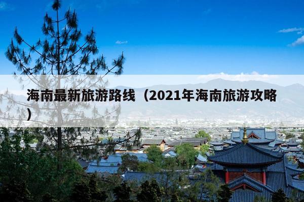 海南最新旅游路线（2021年海南旅游攻略）