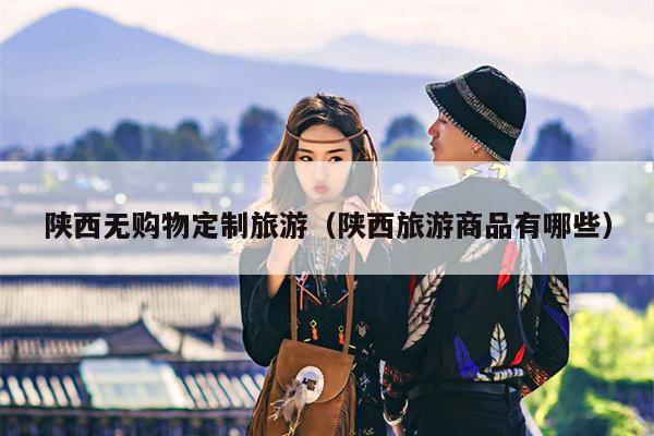 陕西无购物定制旅游（陕西旅游商品有哪些）
