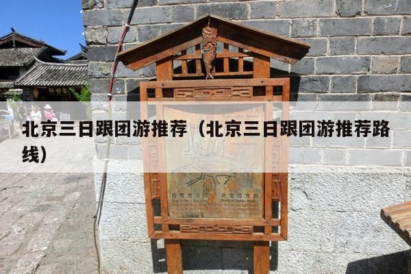 北京三日跟团游推荐（北京三日跟团游推荐路线）
