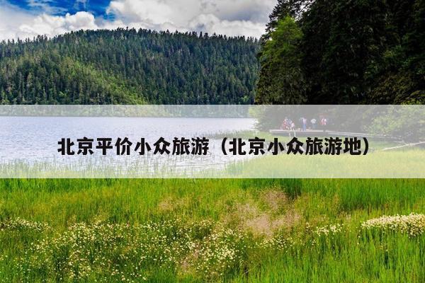 北京平价小众旅游（北京小众旅游地）
