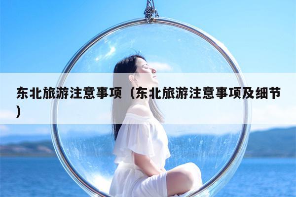 东北旅游注意事项（东北旅游注意事项及细节）