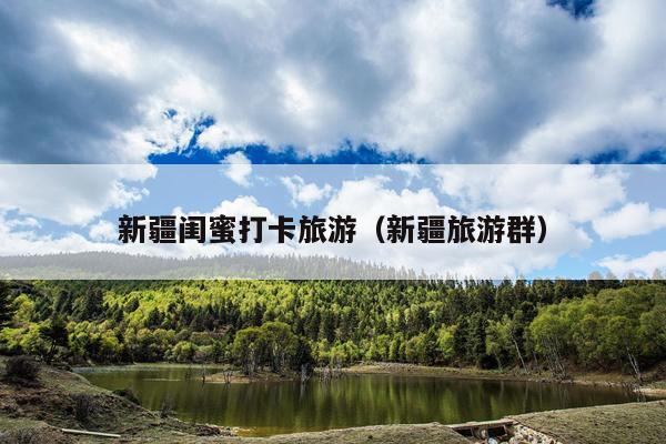 新疆闺蜜打卡旅游（新疆旅游群）
