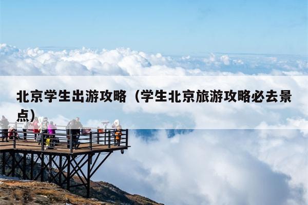 北京学生出游攻略（学生北京旅游攻略必去景点）