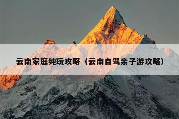 云南家庭纯玩攻略（云南自驾亲子游攻略）
