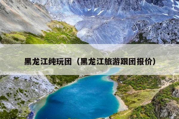 黑龙江纯玩团（黑龙江旅游跟团报价）