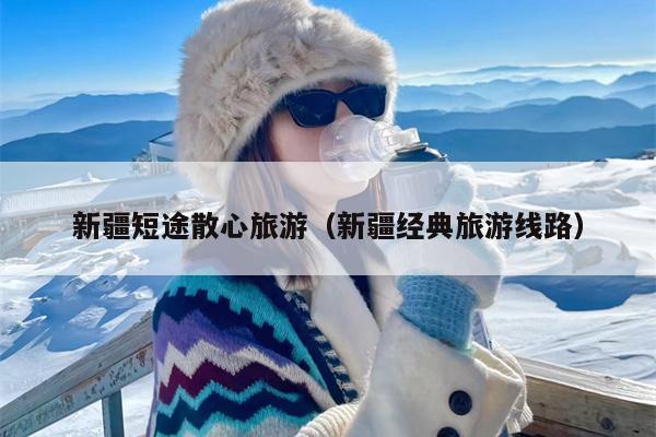 新疆短途散心旅游（新疆经典旅游线路）