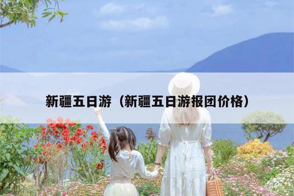 新疆五日游（新疆五日游报团价格）