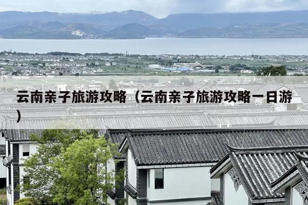 云南亲子旅游攻略（云南亲子旅游攻略一日游）