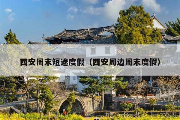 西安周末短途度假（西安周边周末度假）
