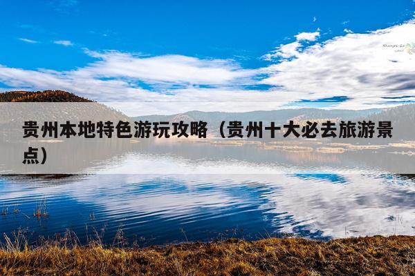 贵州本地特色游玩攻略（贵州十大必去旅游景点）