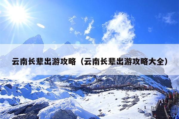 云南长辈出游攻略（云南长辈出游攻略大全）