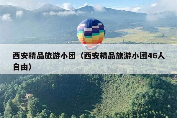 西安精品旅游小团（西安精品旅游小团46人自由）