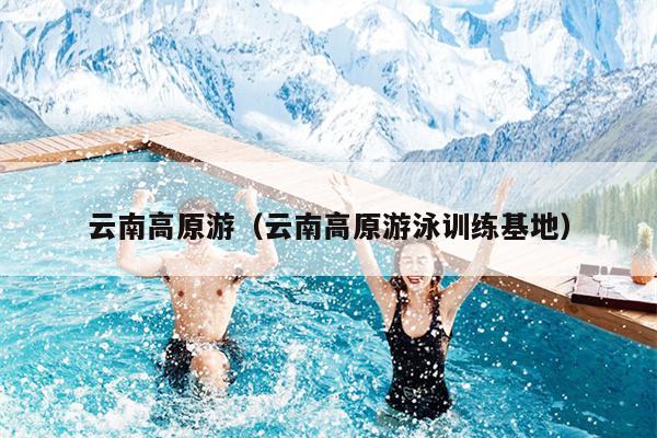 云南高原游（云南高原游泳训练基地）