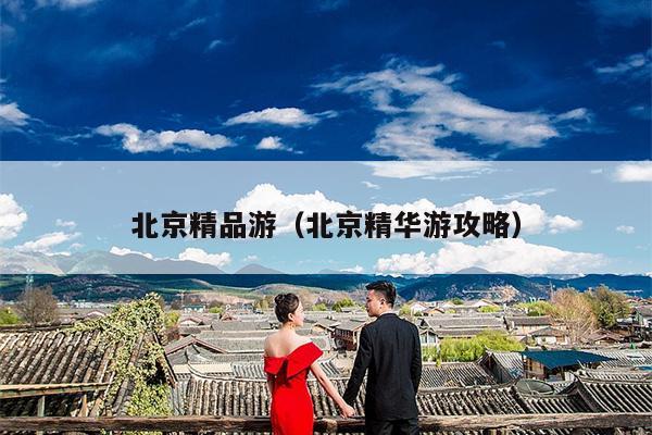 北京精品游（北京精华游攻略）