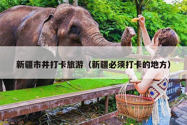 新疆市井打卡旅游（新疆必须打卡的地方）