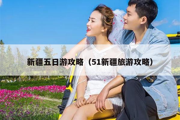 新疆五日游攻略（51新疆旅游攻略）