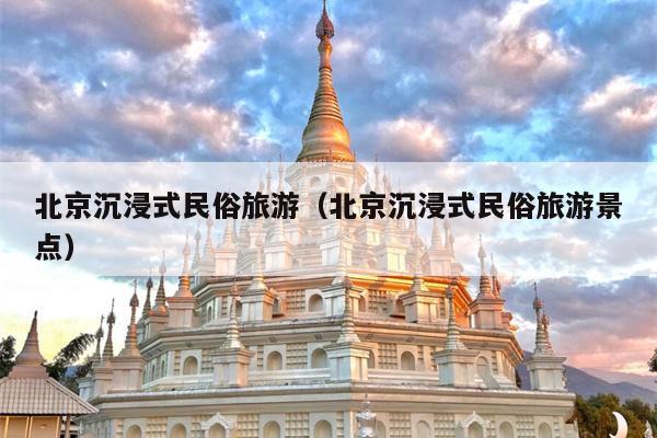 北京沉浸式民俗旅游（北京沉浸式民俗旅游景点）