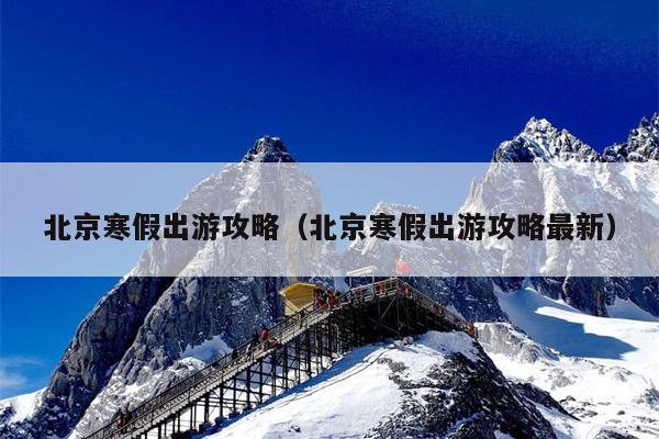 北京寒假出游攻略（北京寒假出游攻略最新）