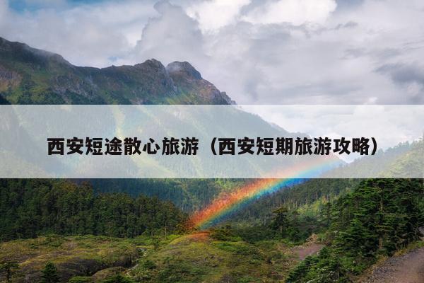西安短途散心旅游（西安短期旅游攻略）