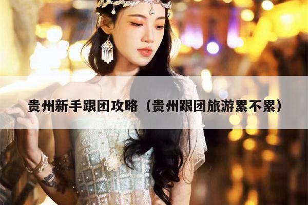 贵州新手跟团攻略（贵州跟团旅游累不累）