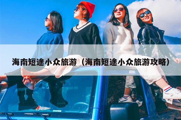 海南短途小众旅游（海南短途小众旅游攻略）