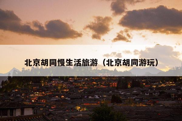 北京胡同慢生活旅游（北京胡同游玩）