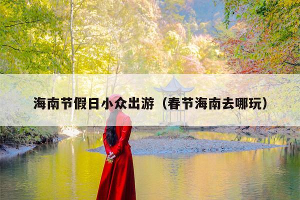 海南节假日小众出游（春节海南去哪玩）