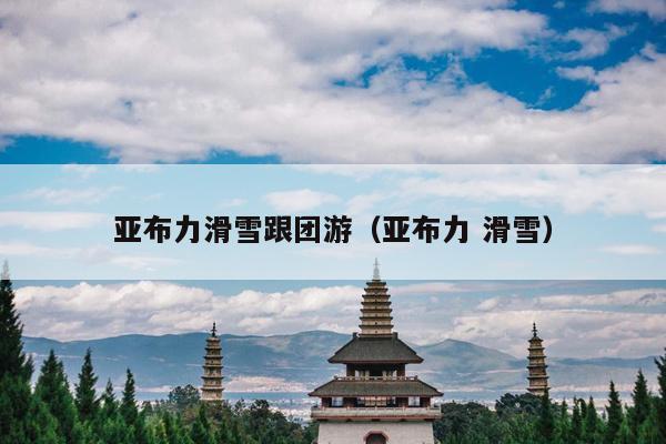 亚布力滑雪跟团游（亚布力 滑雪）
