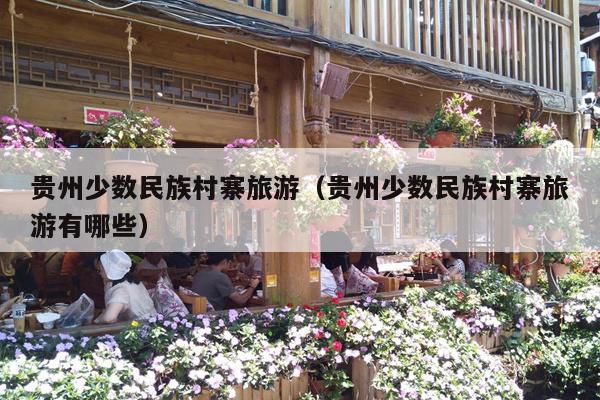 贵州少数民族村寨旅游（贵州少数民族村寨旅游有哪些）