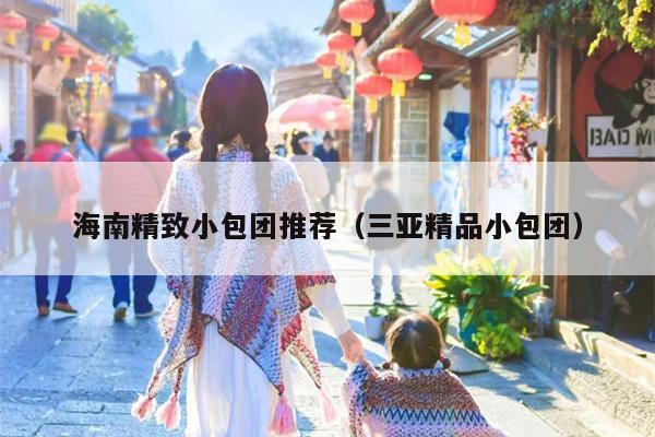 海南精致小包团推荐（三亚精品小包团）