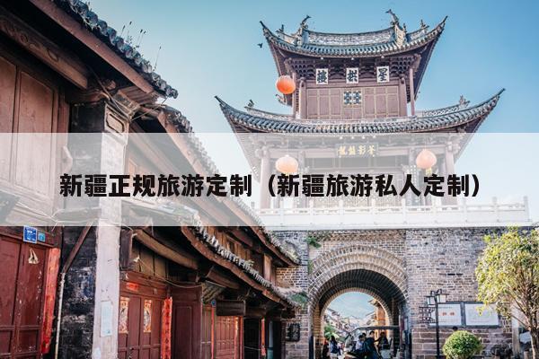 新疆正规旅游定制（新疆旅游私人定制）