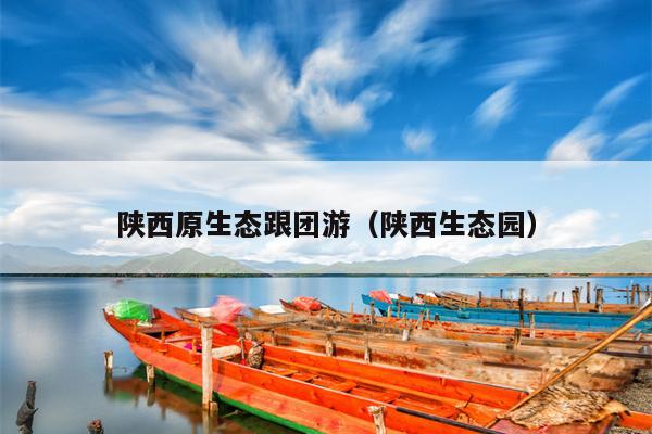 陕西原生态跟团游（陕西生态园）