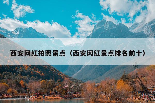 西安网红拍照景点（西安网红景点排名前十）