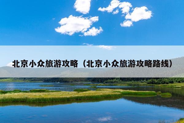 北京小众旅游攻略（北京小众旅游攻略路线）