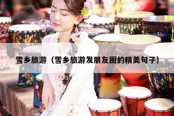 雪乡旅游（雪乡旅游发朋友圈的精美句子）