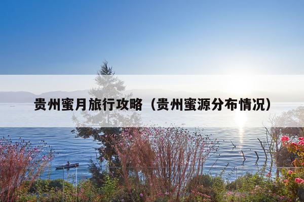 贵州蜜月旅行攻略（贵州蜜源分布情况）