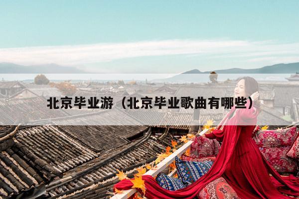 北京毕业游（北京毕业歌曲有哪些）